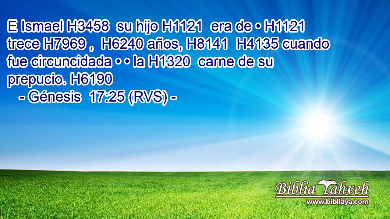 E Ismael H3458  su hijo H1121  era de • H1121  trece H7969 ,  H6240 años, H8141  H4135 cuando fue circuncidada • • la H1320  carne de su prepucio. H6190  