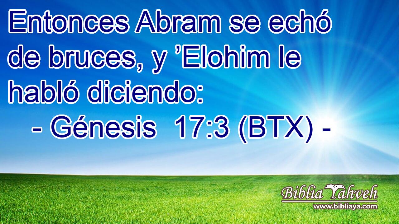 Entonces Abram se echó de bruces, y ’Elohim le habló diciendo: