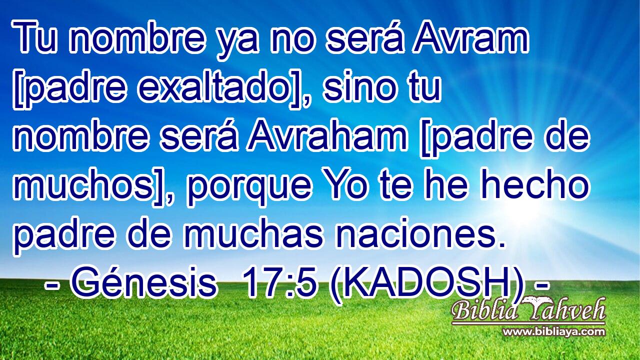  Tu nombre ya no será Avram [padre exaltado], sino tu nombre será Avraham [padre de muchos], porque Yo te he hecho padre de muchas naciones. 