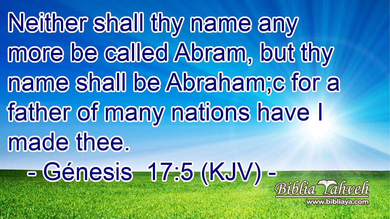 Neither shall thy name any more be called Abram, but thy name shall be Abraham;c for a father of many nations have I made thee.
