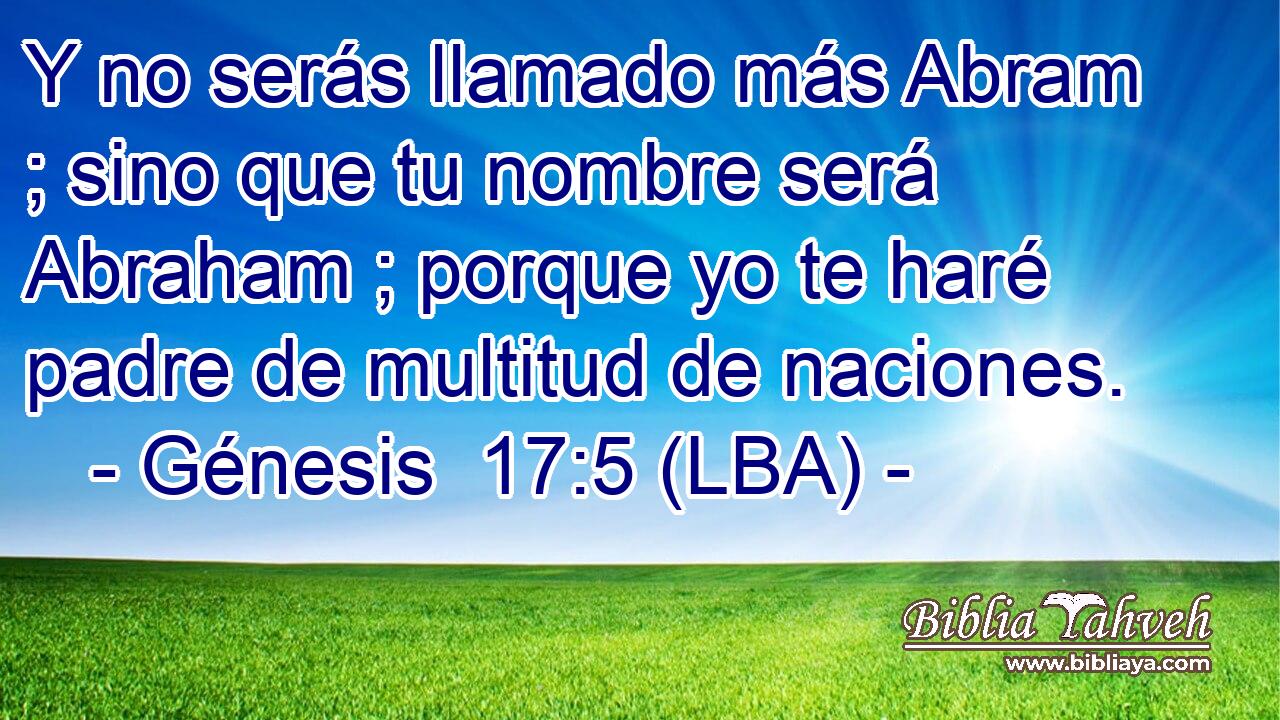 Y no serás llamado más Abram ; sino que tu nombre será Abraham ; porque yo te haré padre de multitud de naciones.