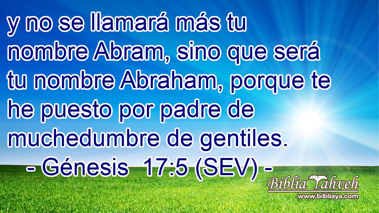 y no se llamará más tu nombre Abram, sino que será tu nombre Abraham, porque te he puesto por padre de muchedumbre de gentiles.
