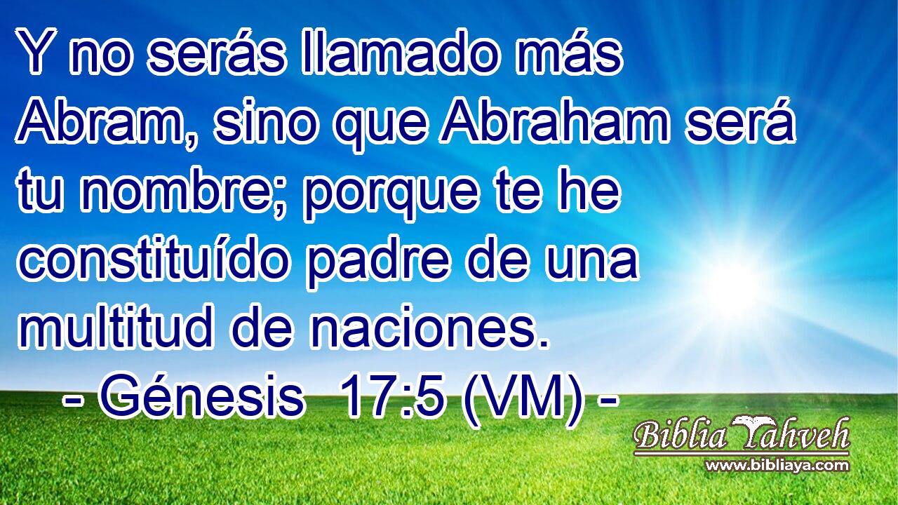  Y no serás llamado más Abram, sino que Abraham será tu nombre; porque te he constituído padre de una multitud de naciones. 