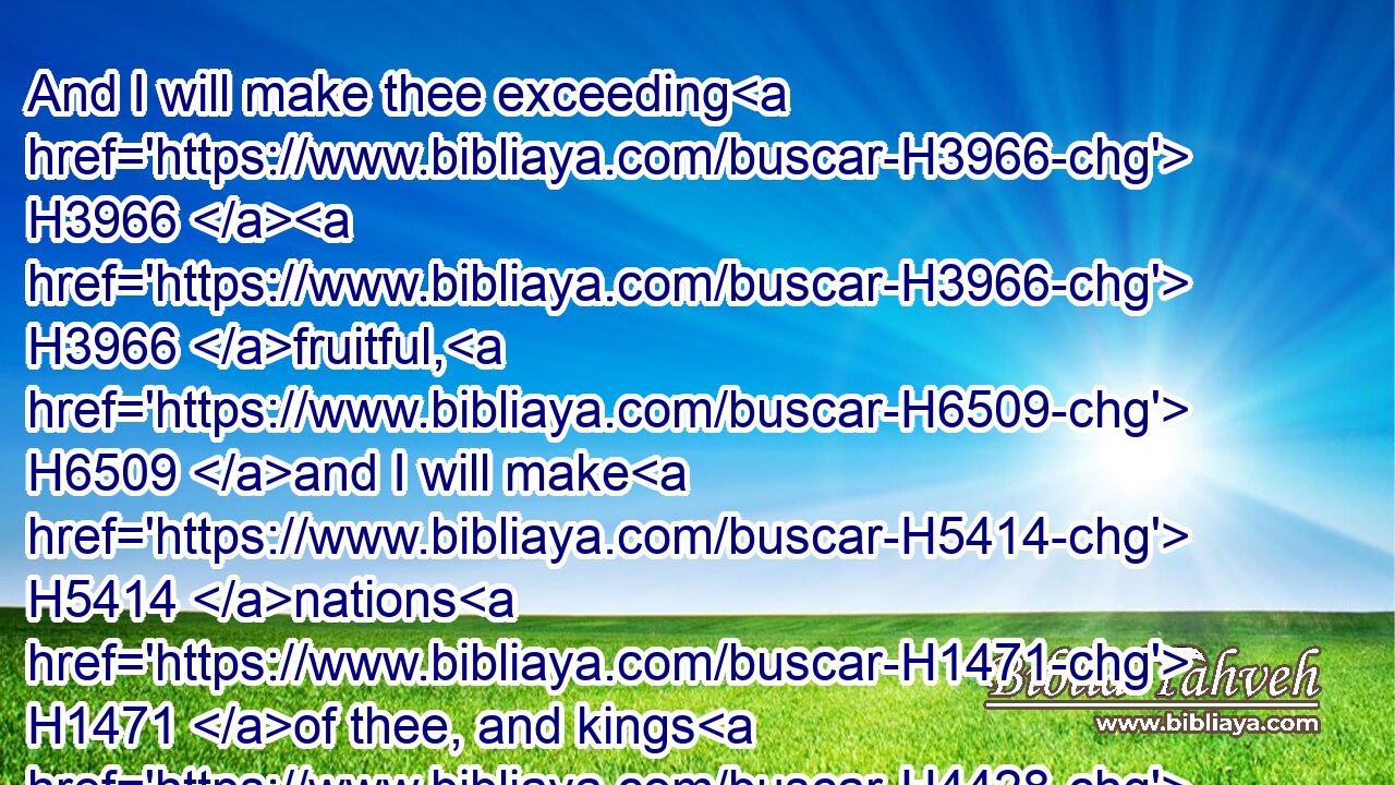 And I will make thee exceeding H3966  H3966 fruitful, H6509 and I will make H5414 nations H1471 of thee, and kings H4428 shall come out H3318 of H4480 thee.