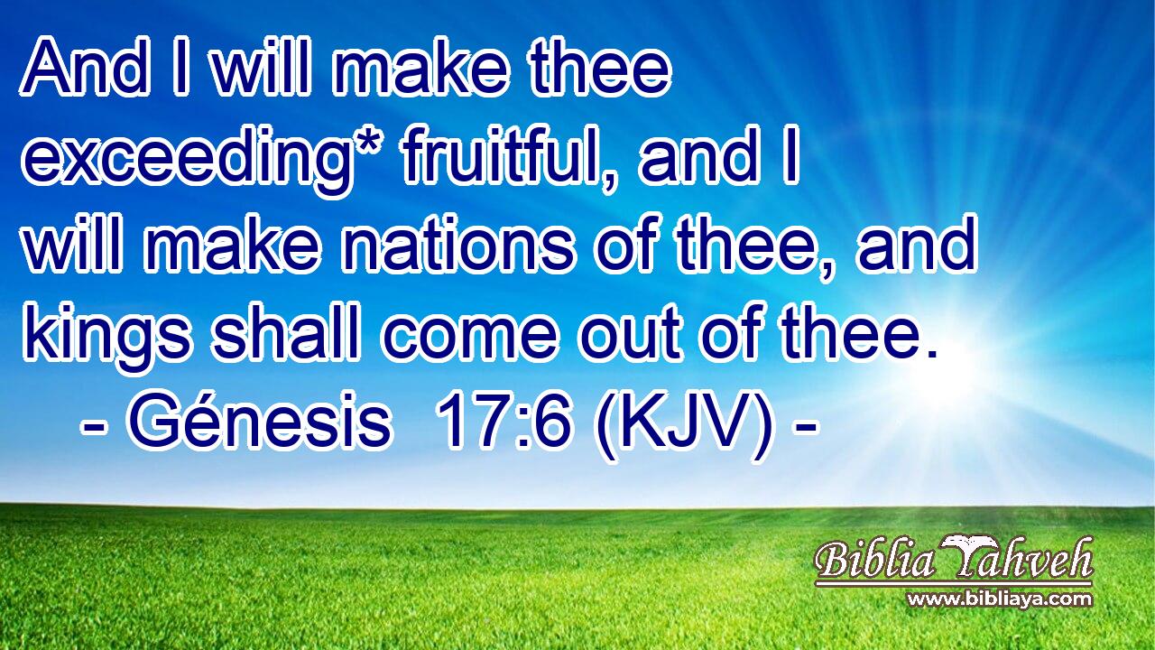 And I will make thee exceeding* fruitful, and I will make nations of thee, and kings shall come out of thee.