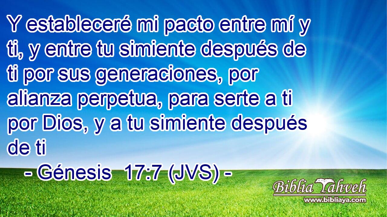 Y estableceré mi pacto entre mí y ti, y entre tu simiente después de ti por sus generaciones, por alianza perpetua, para serte a ti por Dios, y a tu simiente después de ti