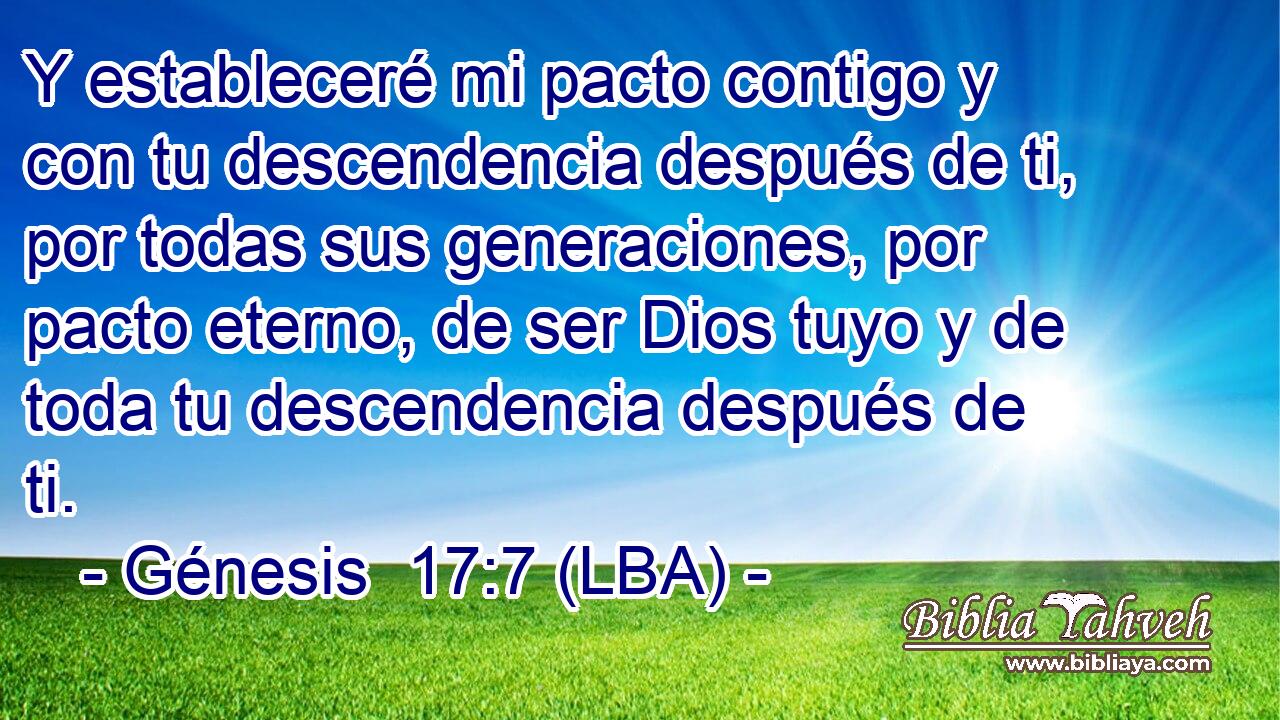 Y estableceré mi pacto contigo y con tu descendencia después de ti, por todas sus generaciones, por pacto eterno, de ser Dios tuyo y de toda tu descendencia después de ti.