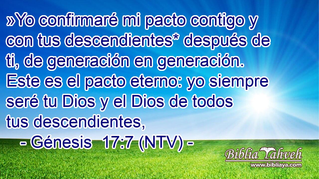 »Yo confirmaré mi pacto contigo y con tus descendientes* después de ti, de generación en generación. Este es el pacto eterno: yo siempre seré tu Dios y el Dios de todos tus descendientes,