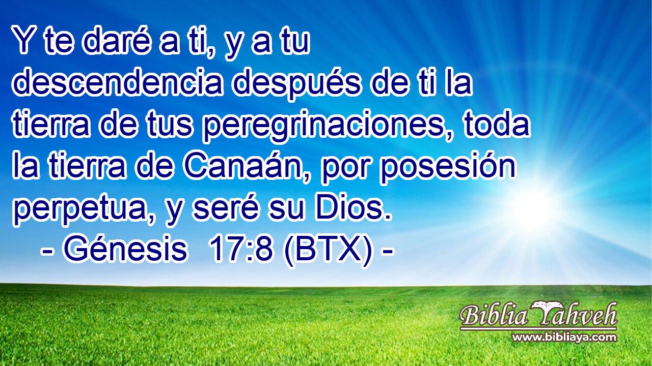 Y te daré a ti, y a tu descendencia después de ti la tierra de tus peregrinaciones, toda la tierra de Canaán, por posesión perpetua, y seré su Dios.
