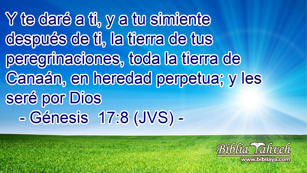 Y te daré a ti, y a tu simiente después de ti, la tierra de tus peregrinaciones, toda la tierra de Canaán, en heredad perpetua; y les seré por Dios