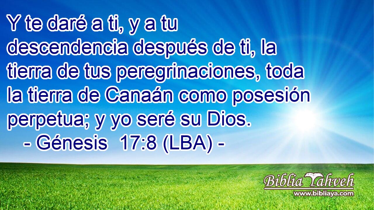 Y te daré a ti, y a tu descendencia después de ti, la tierra de tus peregrinaciones, toda la tierra de Canaán como posesión perpetua; y yo seré su Dios.