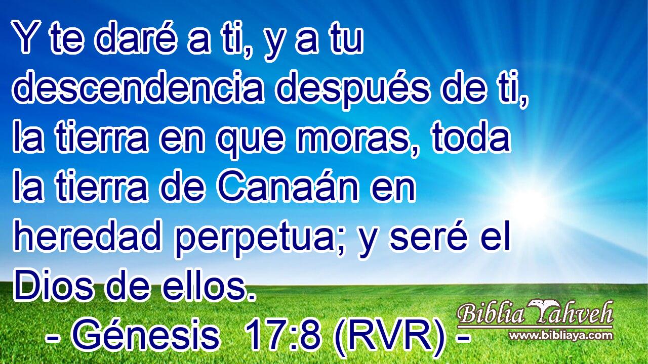 Y te daré a ti, y a tu descendencia después de ti, la tierra en que moras, toda la tierra de Canaán en heredad perpetua; y seré el Dios de ellos.