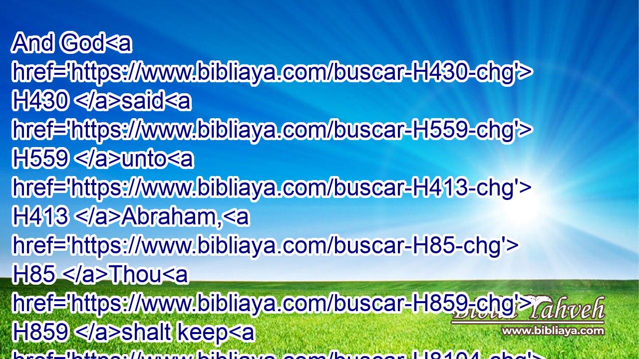 And God H430 said H559 unto H413 Abraham, H85 Thou H859 shalt keep H8104 (H853) my covenant H1285 therefore, thou, H859 and thy seed H2233 after H310 thee in their generations.H1755