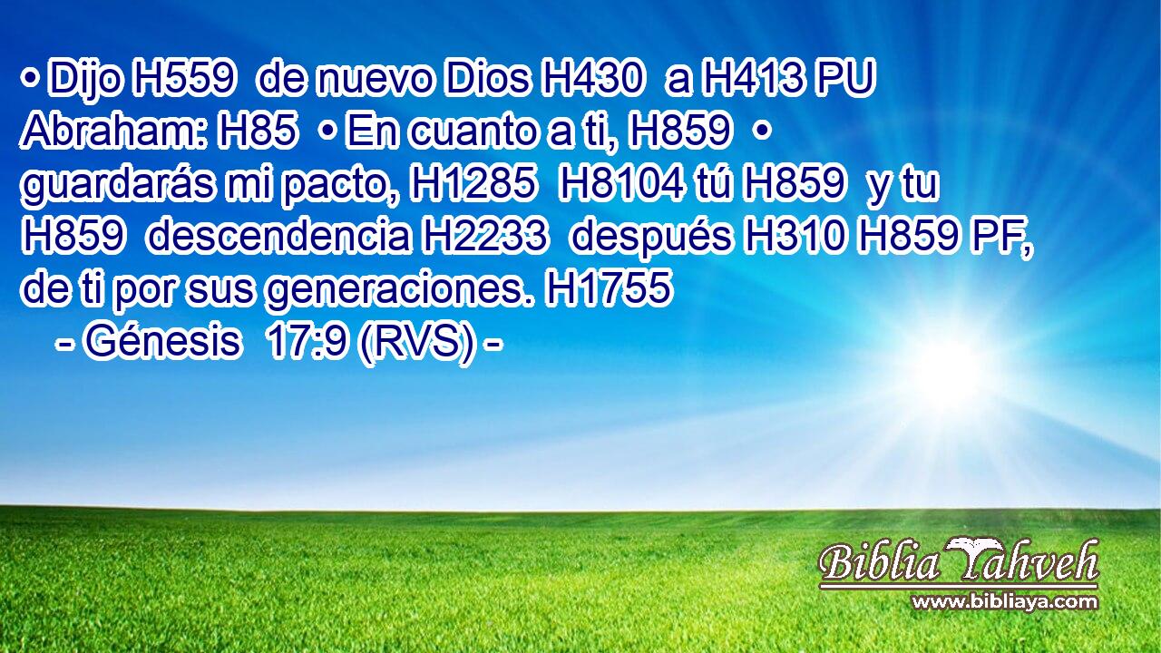 • Dijo H559  de nuevo Dios H430  a H413 PU Abraham: H85  • En cuanto a ti, H859  • guardarás mi pacto, H1285  H8104 tú H859  y tu H859  descendencia H2233  después H310 H859 PF,  de ti por sus generaciones. H1755  