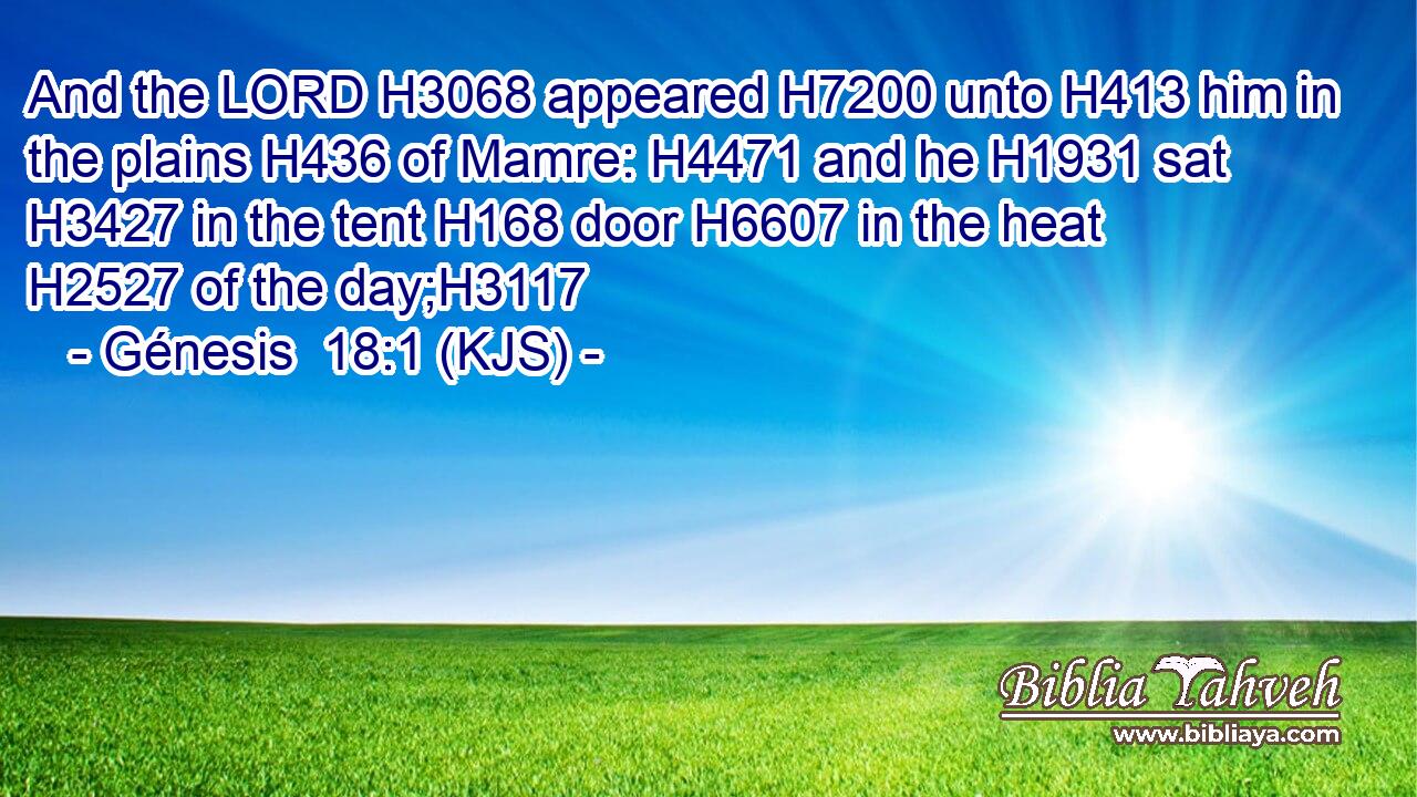 And the LORD H3068 appeared H7200 unto H413 him in the plains H436 of Mamre: H4471 and he H1931 sat H3427 in the tent H168 door H6607 in the heat H2527 of the day;H3117