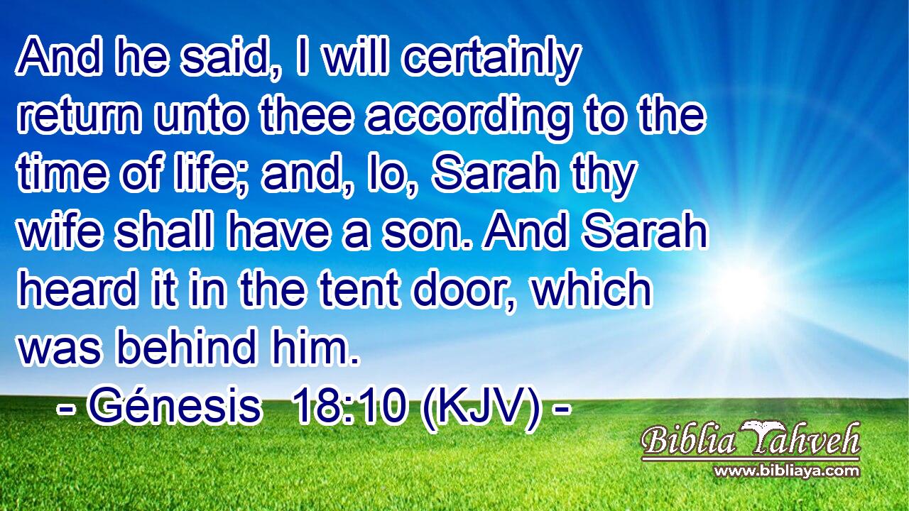 And he said, I will certainly return unto thee according to the time of life; and, lo, Sarah thy wife shall have a son. And Sarah heard it in the tent door, which was behind him.
