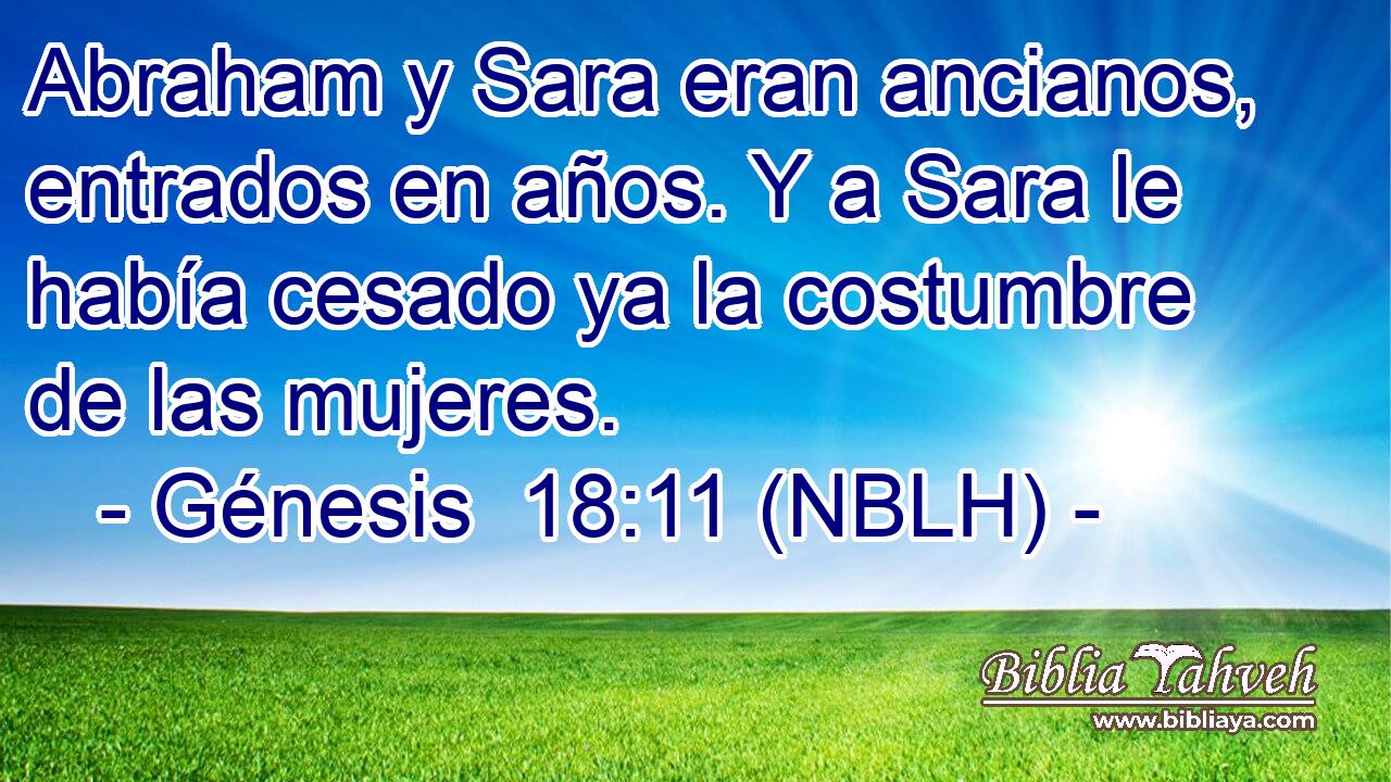  Abraham y Sara eran ancianos, entrados en años. Y a Sara le había cesado ya la costumbre de las mujeres. 
