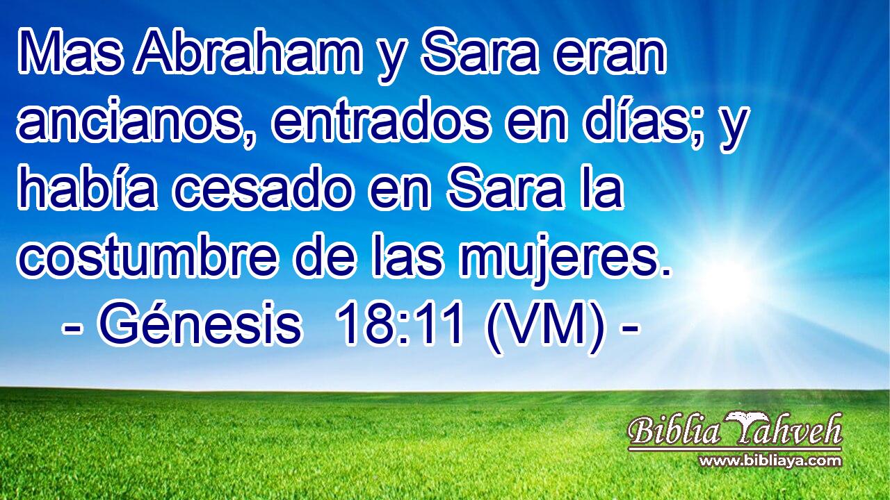  Mas Abraham y Sara eran ancianos, entrados en días; y había cesado en Sara la costumbre de las mujeres. 