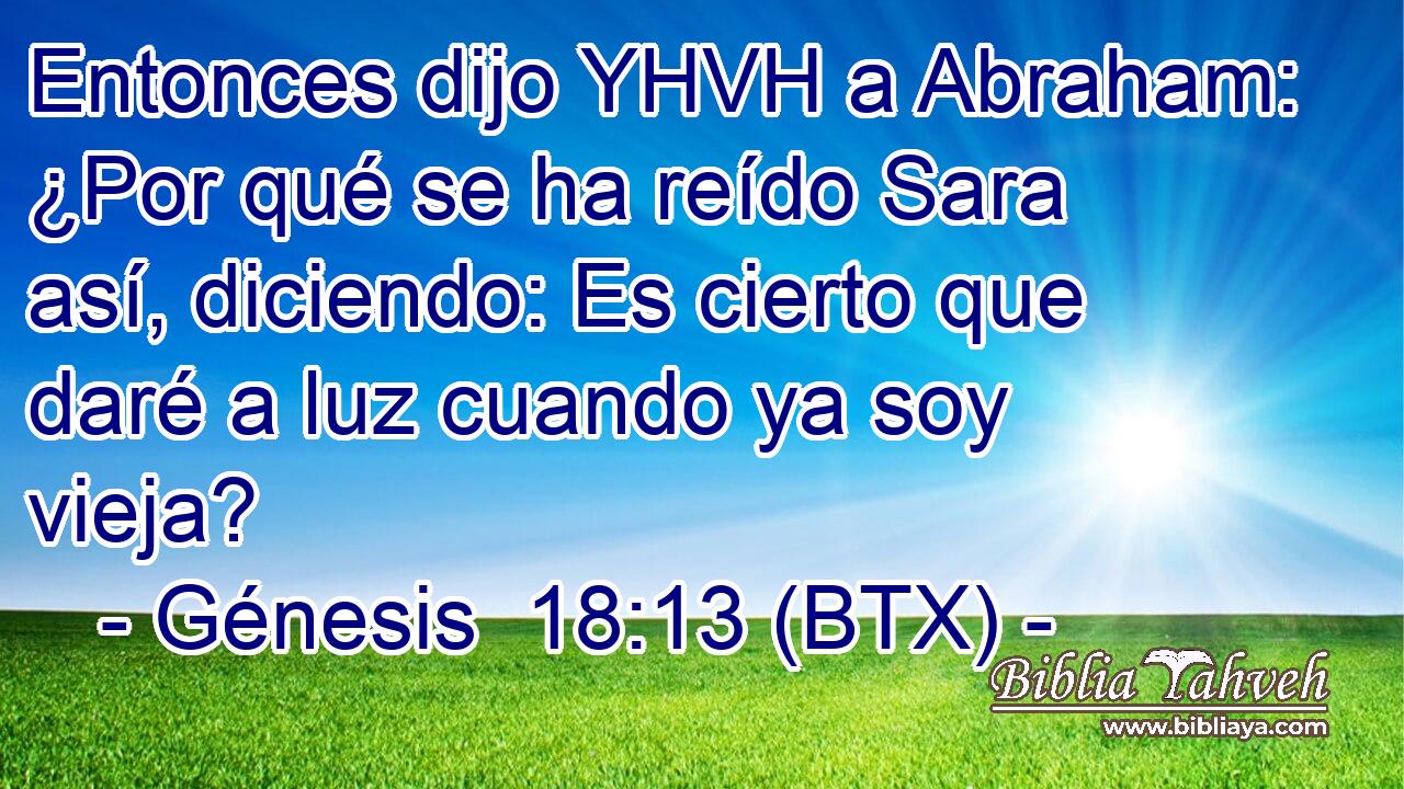 Entonces dijo YHVH a Abraham: ¿Por qué se ha reído Sara así, diciendo: Es cierto que daré a luz cuando ya soy vieja?