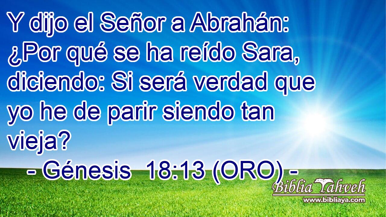  Y dijo el Señor a Abrahán: ¿Por qué se ha reído Sara, diciendo: Si será verdad que yo he de parir siendo tan vieja? 