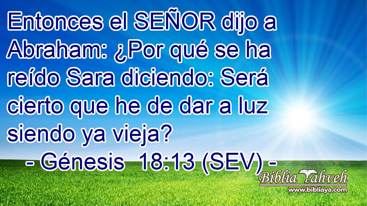 Entonces el SEÑOR dijo a Abraham: ¿Por qué se ha reído Sara diciendo: Será cierto que he de dar a luz siendo ya vieja?