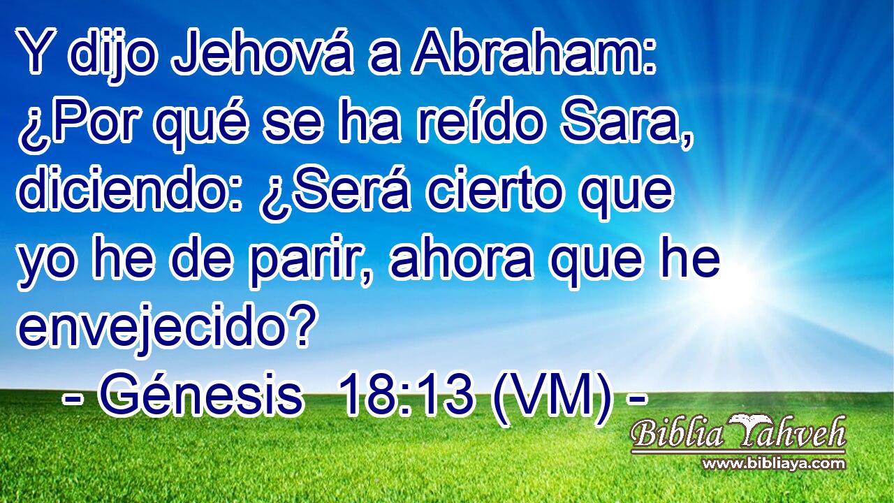  Y dijo Jehová a Abraham: ¿Por qué se ha reído Sara, diciendo: ¿Será cierto que yo he de parir, ahora que he envejecido? 