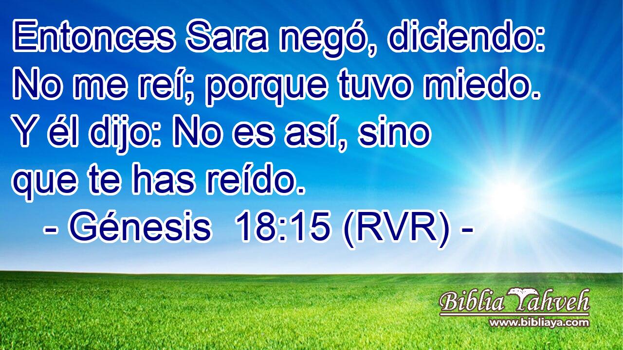 Entonces Sara negó, diciendo: No me reí; porque tuvo miedo. Y él dijo: No es así, sino que te has reído.