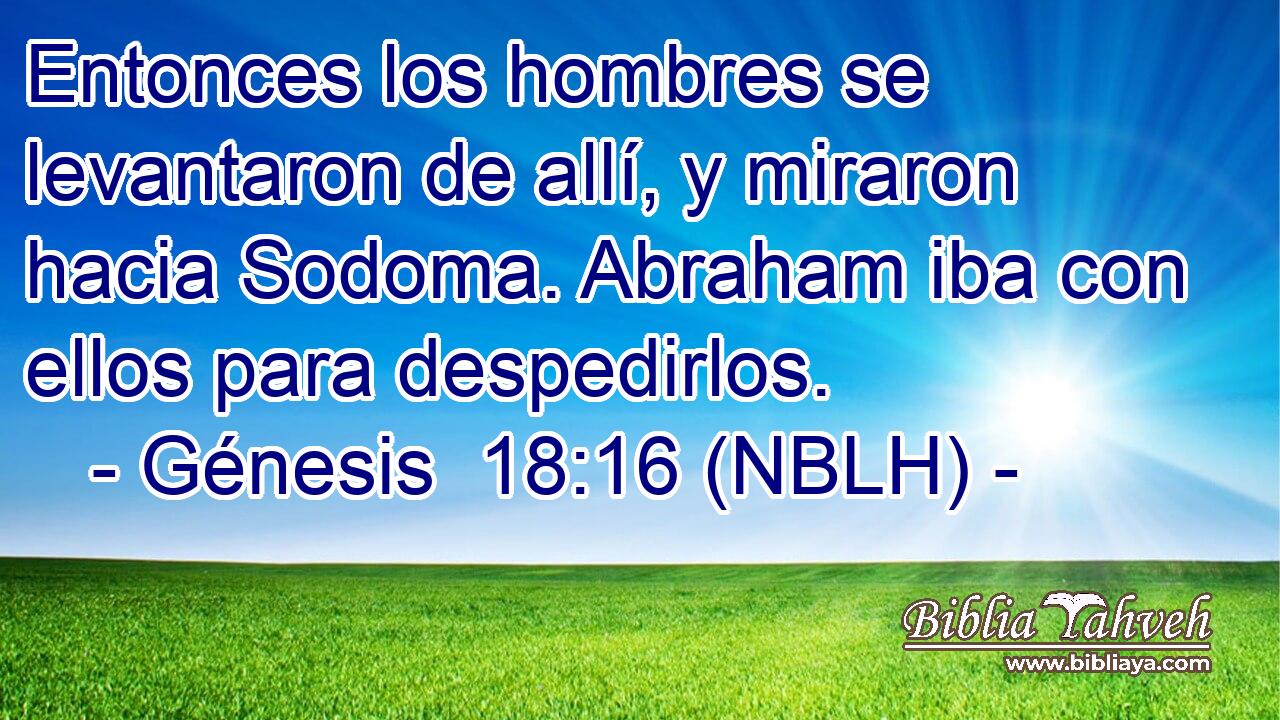  Entonces los hombres se levantaron de allí, y miraron hacia Sodoma. Abraham iba con ellos para despedirlos. 