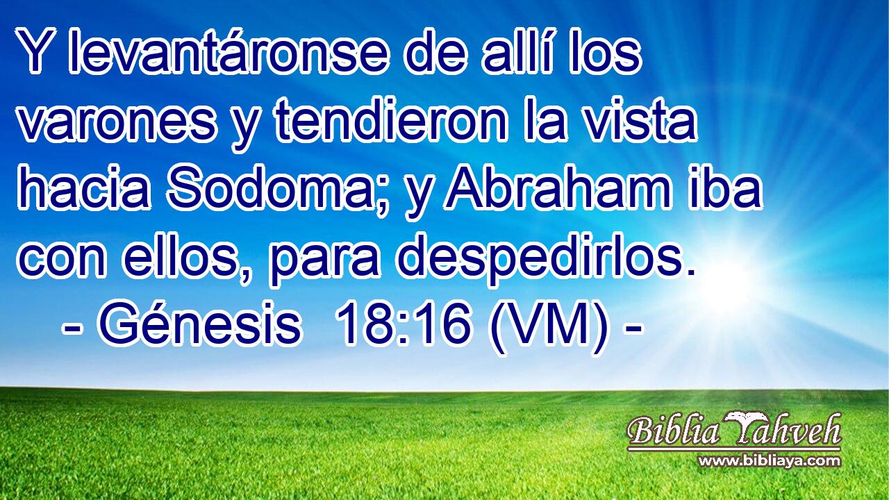  Y levantáronse de allí los varones y tendieron la vista hacia Sodoma; y Abraham iba con ellos, para despedirlos. 