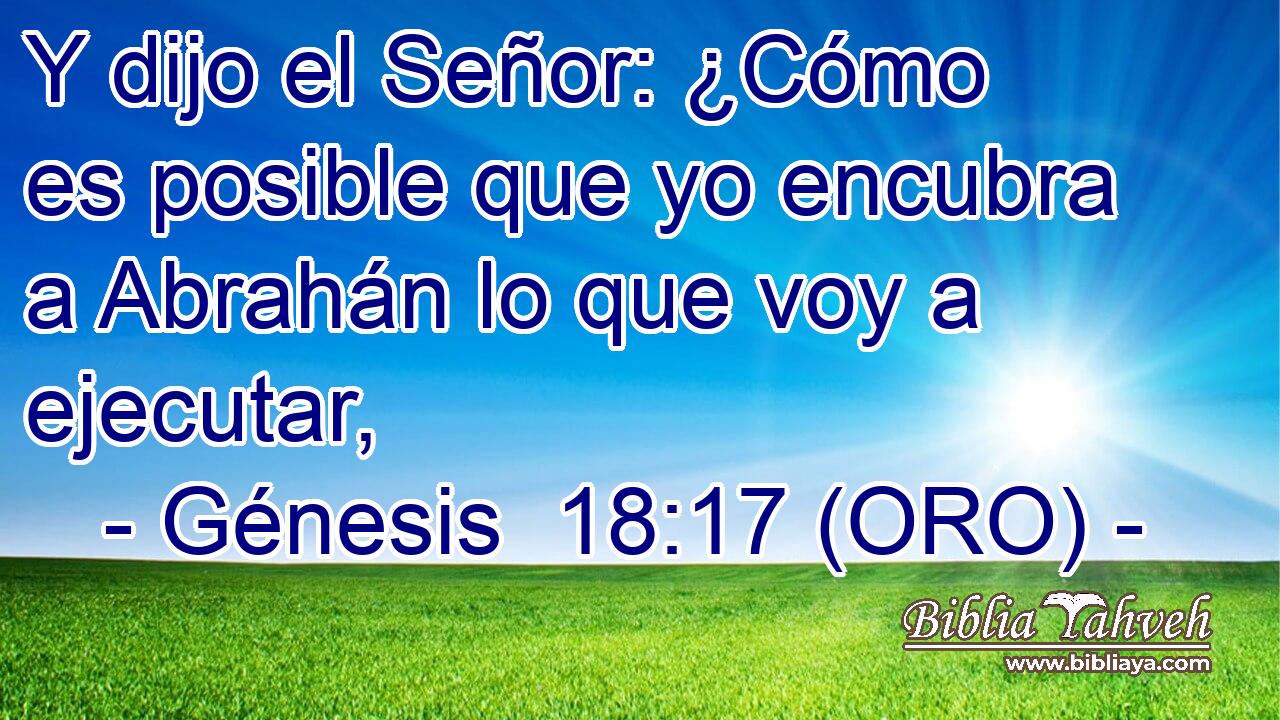  Y dijo el Señor: ¿Cómo es posible que yo encubra a Abrahán lo que voy a ejecutar, 