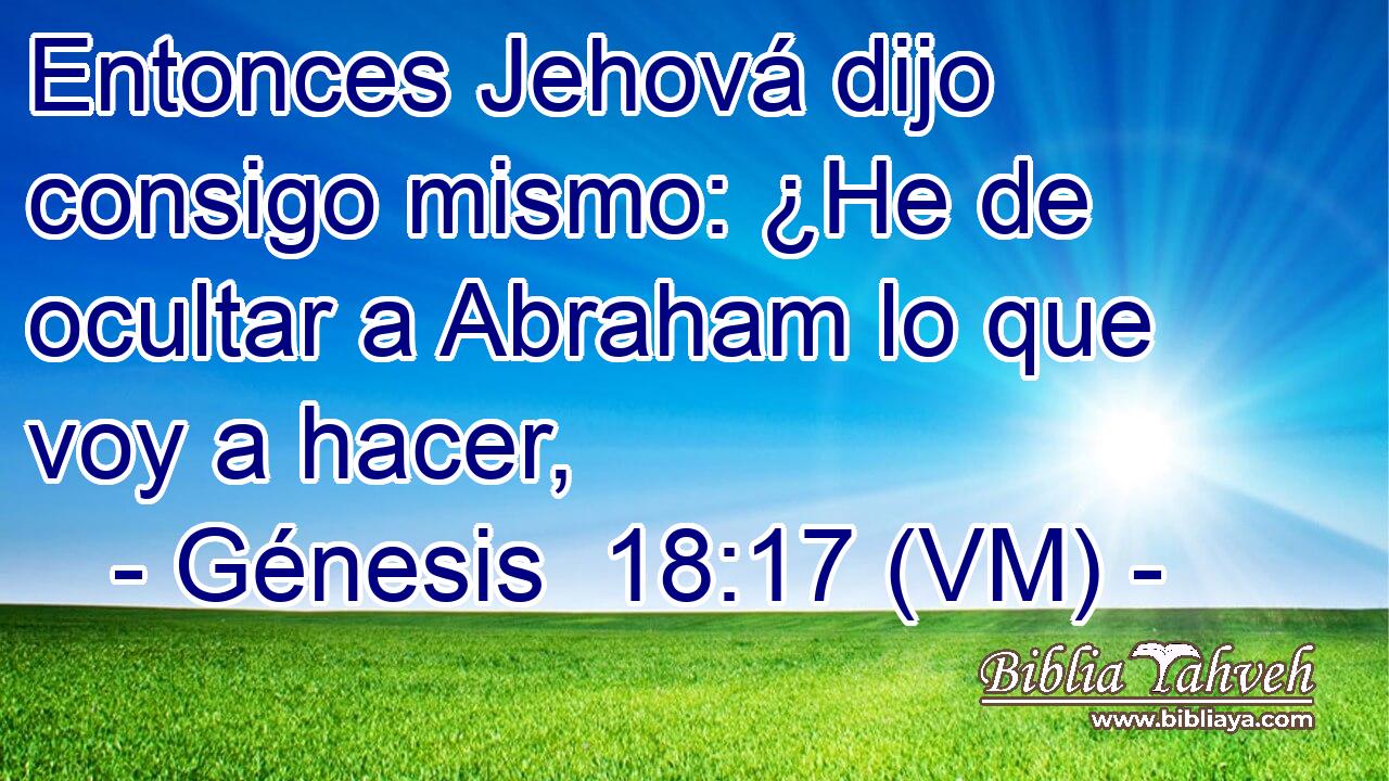  Entonces Jehová dijo consigo mismo: ¿He de ocultar a Abraham lo que voy a hacer, 