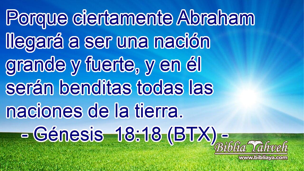 Porque ciertamente Abraham llegará a ser una nación grande y fuerte, y en él serán benditas todas las naciones de la tierra.