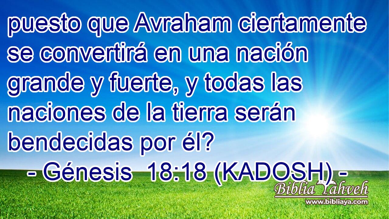  puesto que Avraham ciertamente se convertirá en una nación grande y fuerte, y todas las naciones de la tierra serán bendecidas por él? 