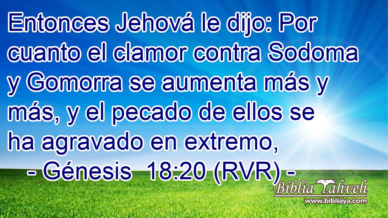 Entonces Jehová le dijo: Por cuanto el clamor contra Sodoma y Gomorra se aumenta más y más, y el pecado de ellos se ha agravado en extremo,