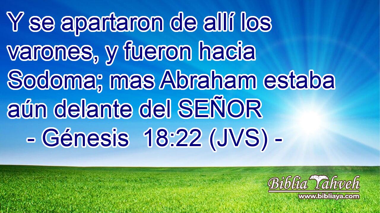 Y se apartaron de allí los varones, y fueron hacia Sodoma; mas Abraham estaba aún delante del SEÑOR
