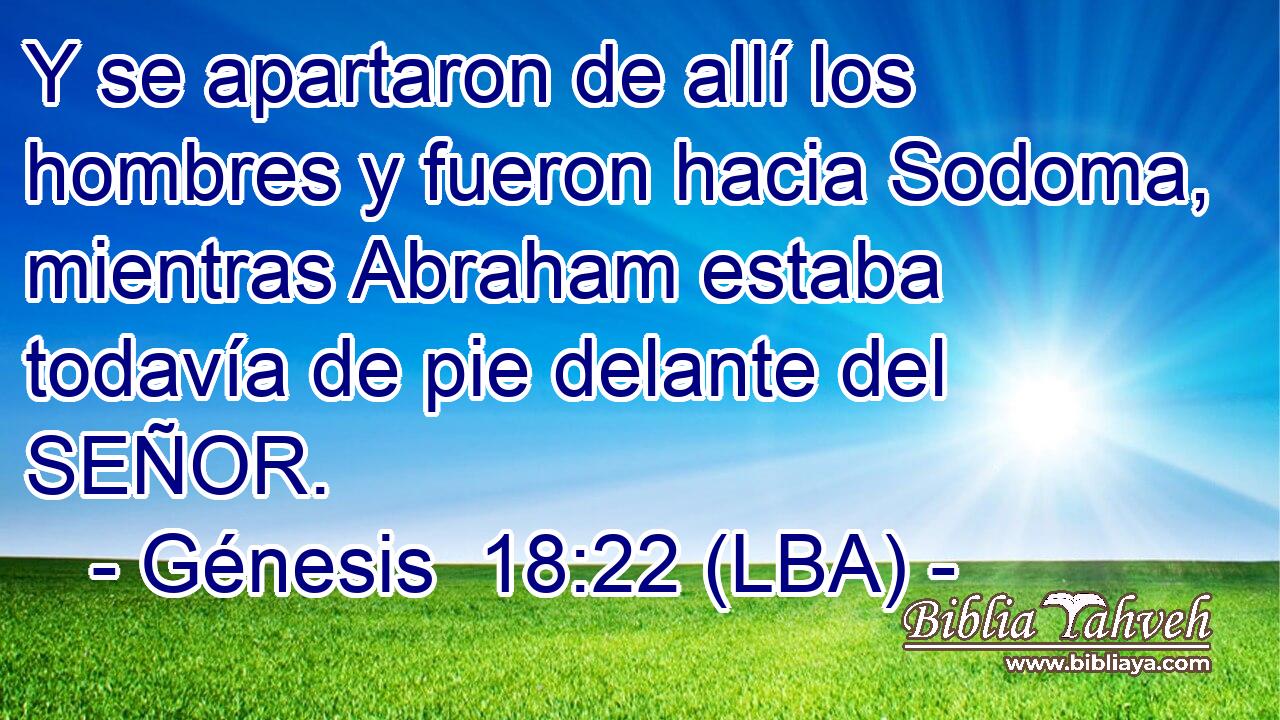 Y se apartaron de allí los hombres y fueron hacia Sodoma, mientras Abraham estaba todavía de pie delante del SEÑOR.
