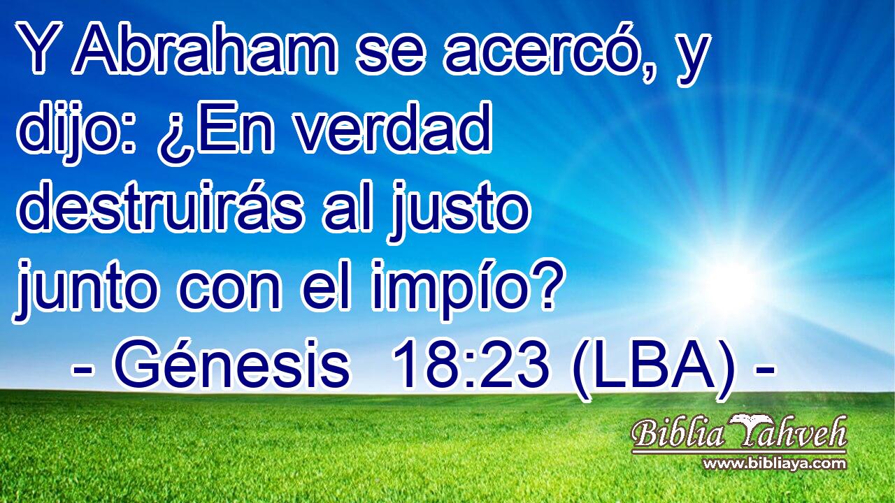 Y Abraham se acercó, y dijo: ¿En verdad destruirás al justo junto con el impío?