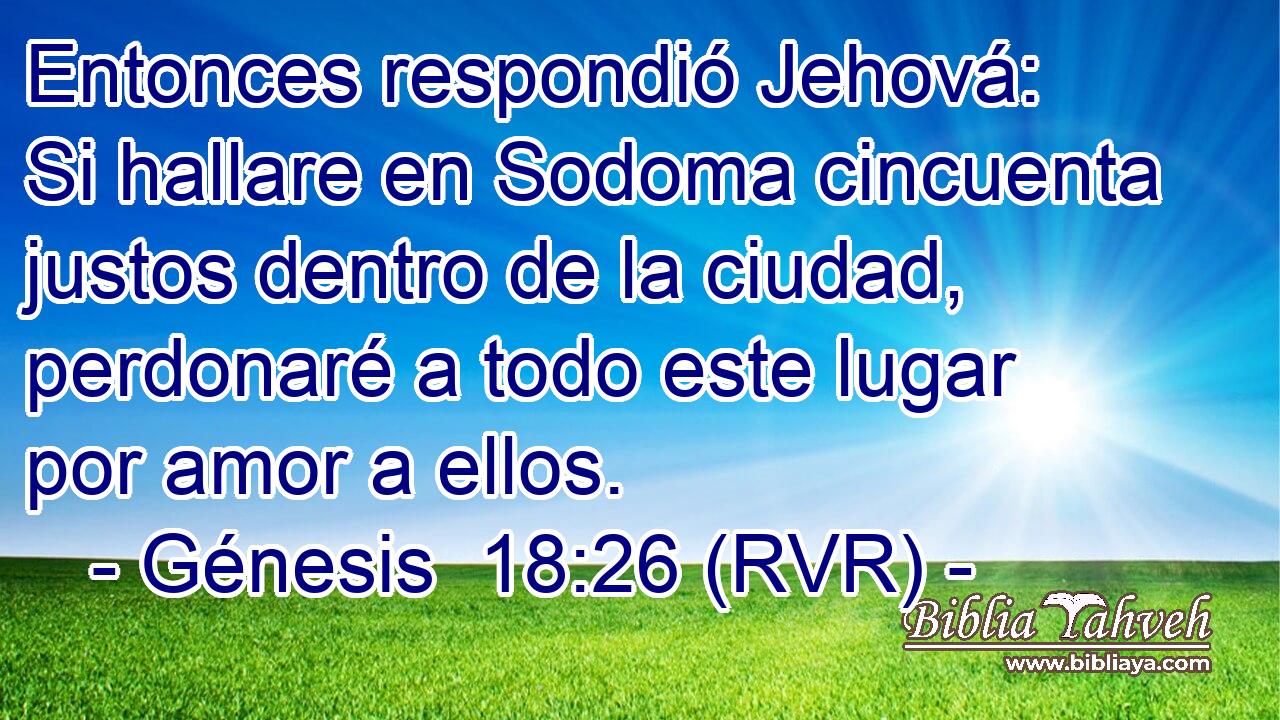 Entonces respondió Jehová: Si hallare en Sodoma cincuenta justos dentro de la ciudad, perdonaré a todo este lugar por amor a ellos.