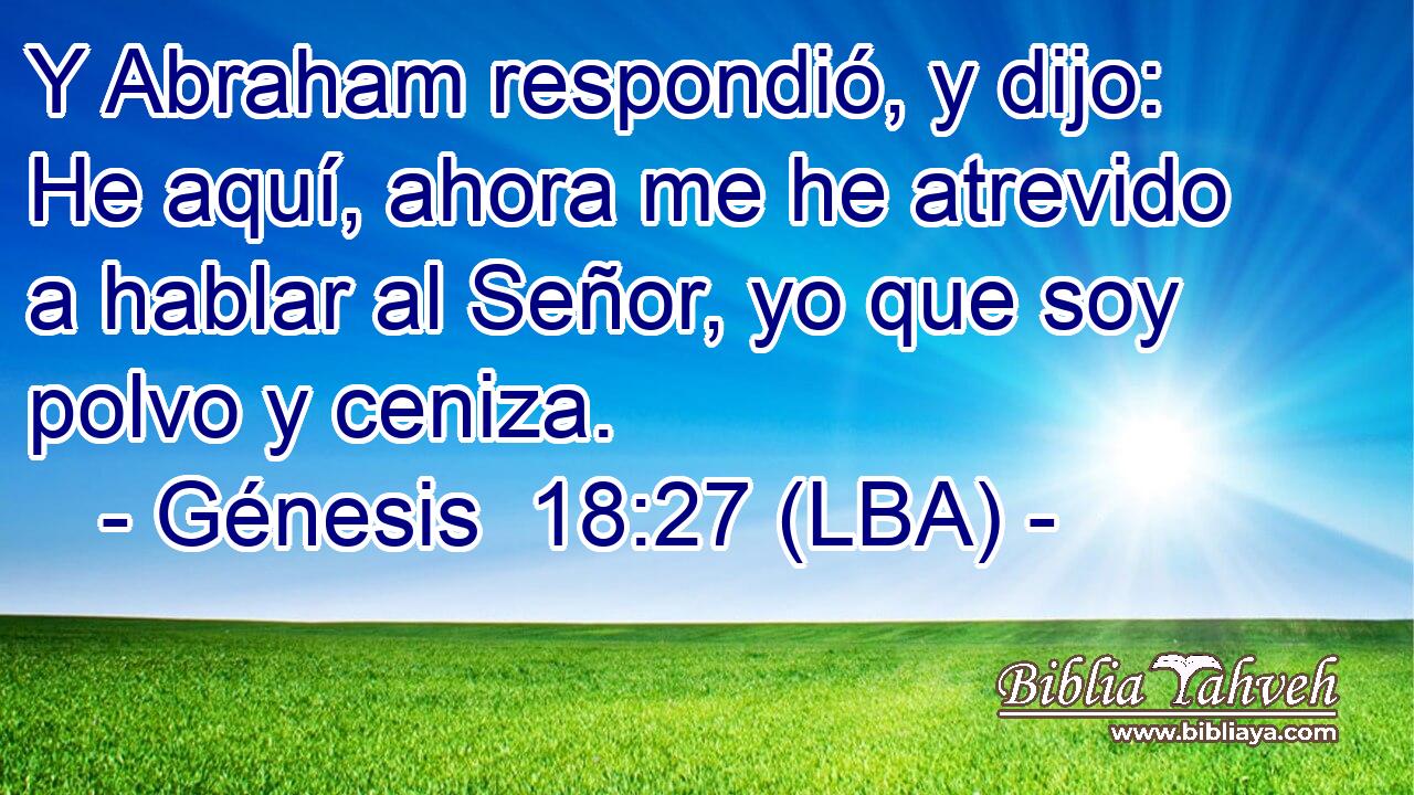 Y Abraham respondió, y dijo: He aquí, ahora me he atrevido a hablar al Señor, yo que soy polvo y ceniza.