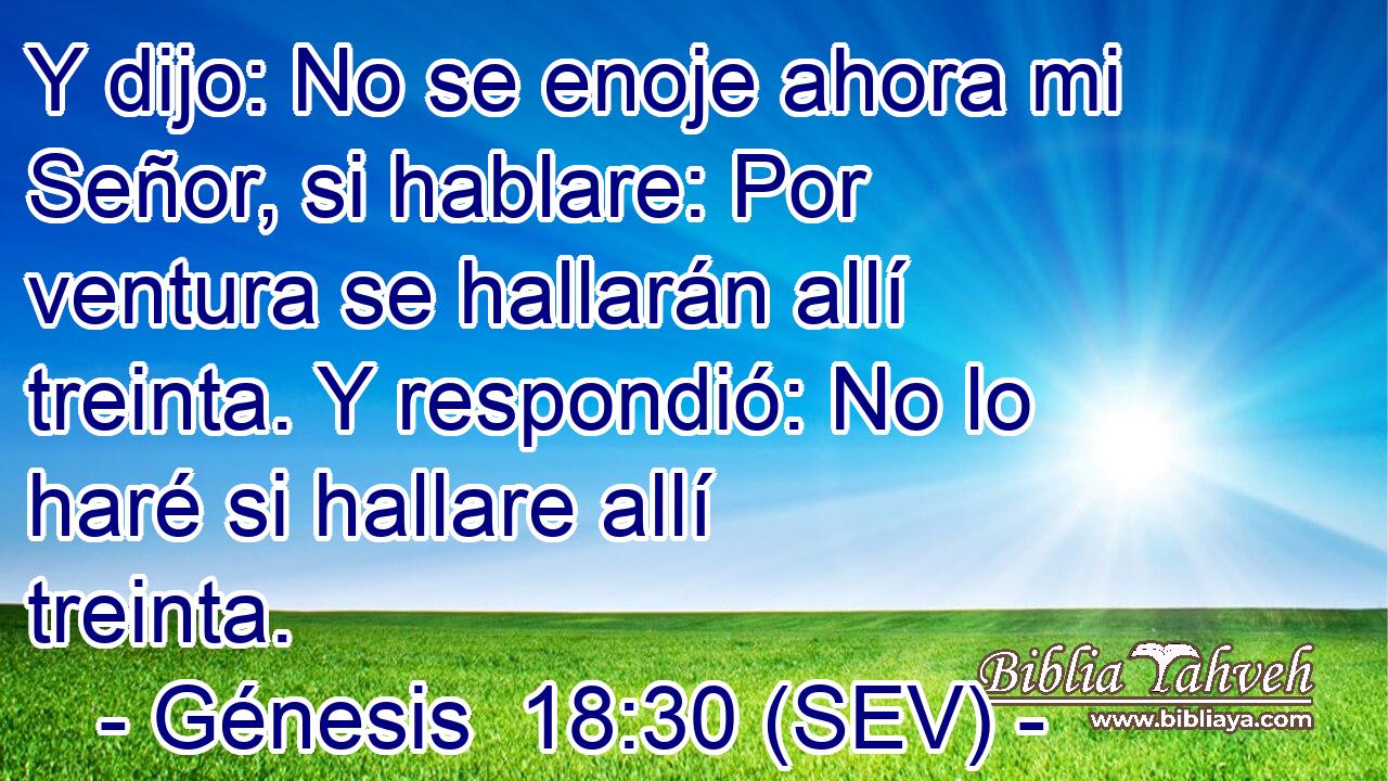 Y dijo: No se enoje ahora mi Señor, si hablare: Por ventura se hallarán allí treinta. Y respondió: No lo haré si hallare allí treinta.