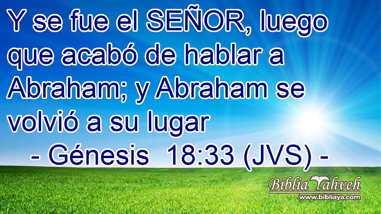 Y se fue el SEÑOR, luego que acabó de hablar a Abraham; y Abraham se volvió a su lugar