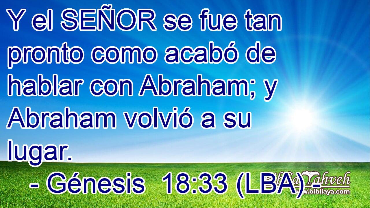 Y el SEÑOR se fue tan pronto como acabó de hablar con Abraham; y Abraham volvió a su lugar.