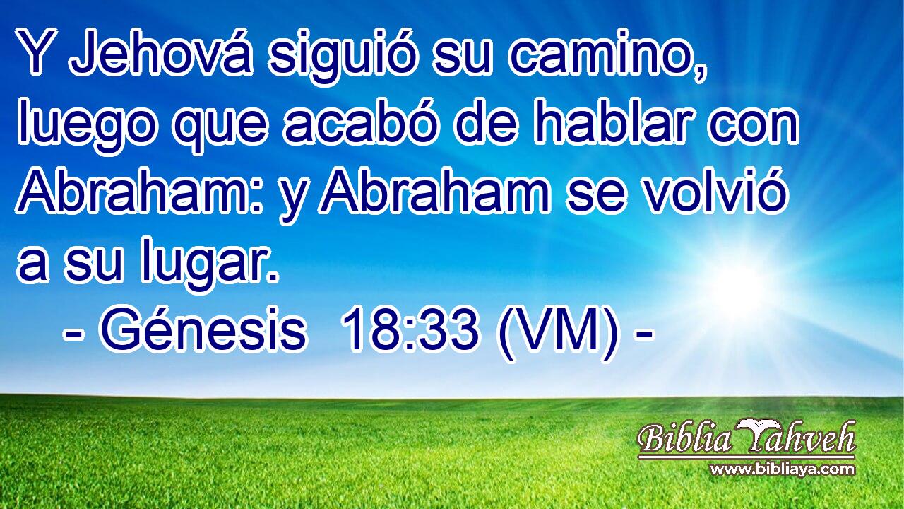  Y Jehová siguió su camino, luego que acabó de hablar con Abraham: y Abraham se volvió a su lugar. 