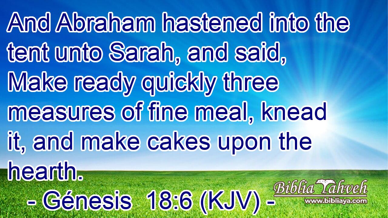 And Abraham hastened into the tent unto Sarah, and said, Make ready quickly three measures of fine meal, knead it, and make cakes upon the hearth.