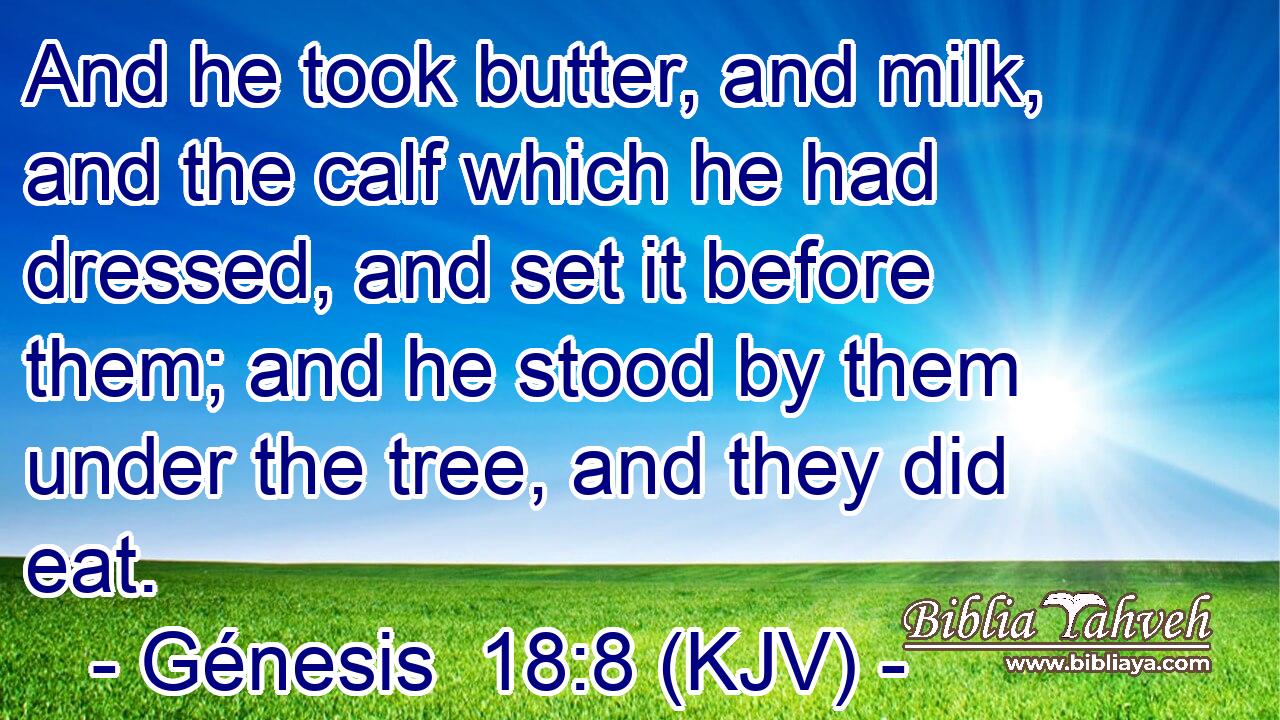 And he took butter, and milk, and the calf which he had dressed, and set it before them; and he stood by them under the tree, and they did eat.