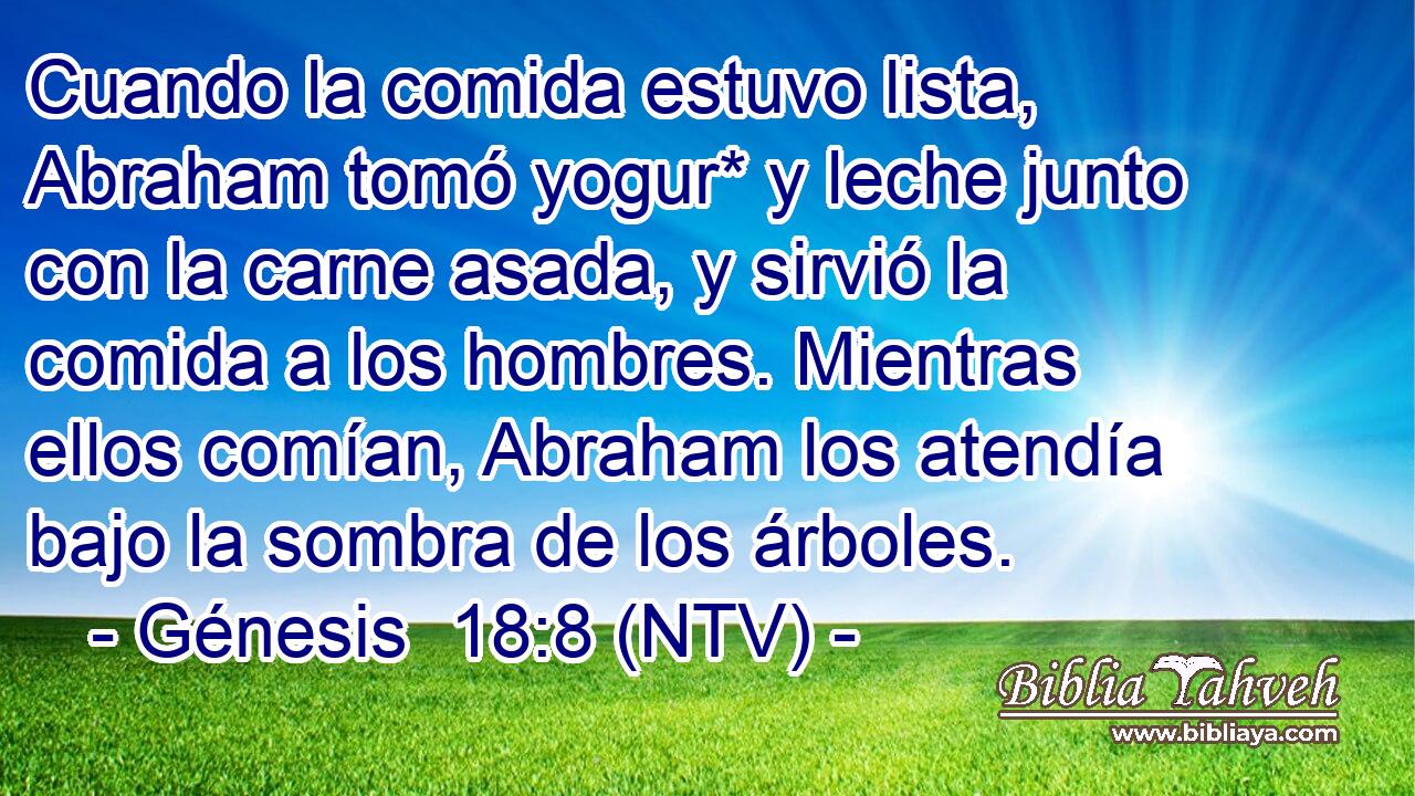 Cuando la comida estuvo lista, Abraham tomó yogur* y leche junto con la carne asada, y sirvió la comida a los hombres. Mientras ellos comían, Abraham los atendía bajo la sombra de los árboles.