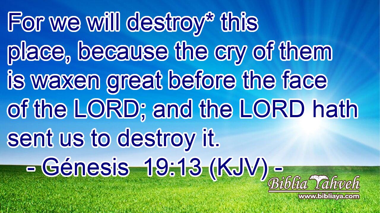 For we will destroy* this place, because the cry of them is waxen great before the face of the LORD; and the LORD hath sent us to destroy it.