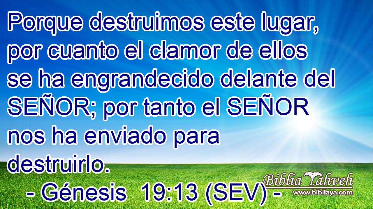 Porque destruimos este lugar, por cuanto el clamor de ellos se ha engrandecido delante del SEÑOR; por tanto el SEÑOR nos ha enviado para destruirlo.