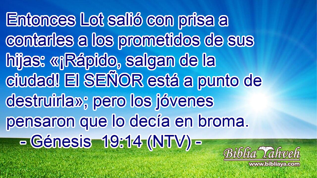 Entonces Lot salió con prisa a contarles a los prometidos de sus hijas: «¡Rápido, salgan de la ciudad! El SEÑOR está a punto de destruirla»; pero los jóvenes pensaron que lo decía en broma.
