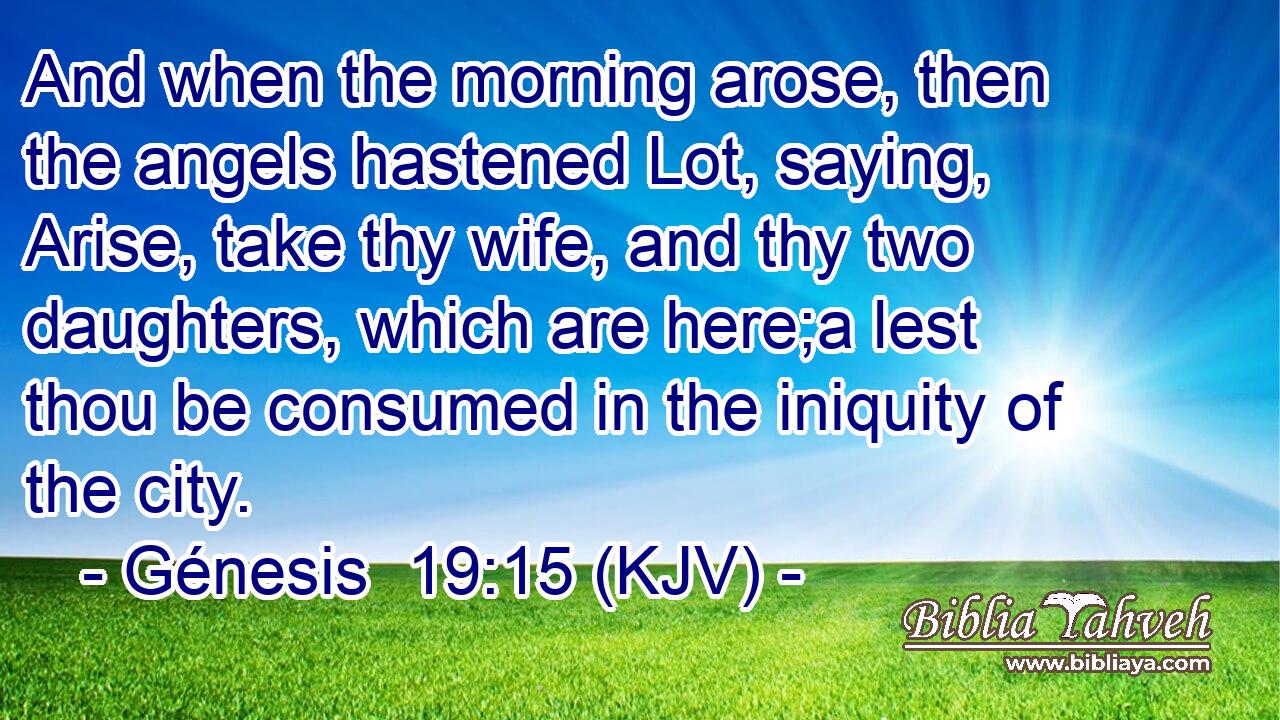 And when the morning arose, then the angels hastened Lot, saying, Arise, take thy wife, and thy two daughters, which are here;a lest thou be consumed in the iniquity of the city.